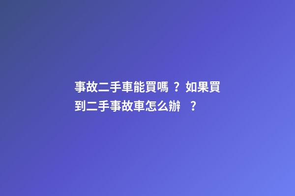 事故二手車能買嗎？如果買到二手事故車怎么辦？